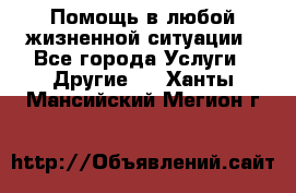 Помощь в любой жизненной ситуации - Все города Услуги » Другие   . Ханты-Мансийский,Мегион г.